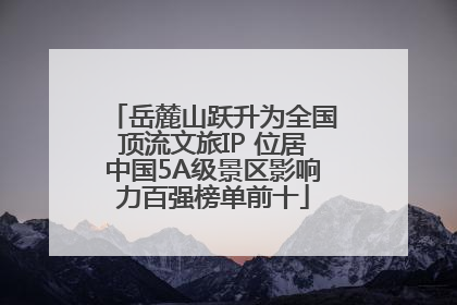 岳麓山跃升为全国顶流文旅IP 位居中国5A级景区影响力百强榜单前十