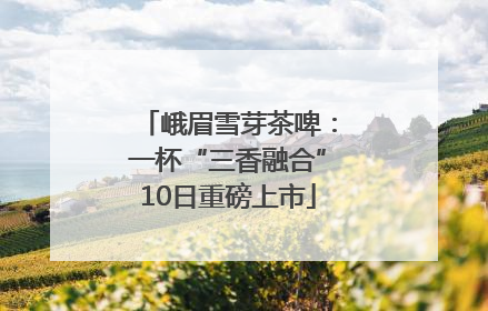 峨眉雪芽茶啤：一杯“三香融合”10日重磅上市