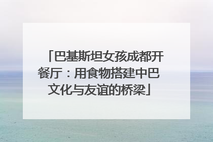 巴基斯坦女孩成都开餐厅：用食物搭建中巴文化与友谊的桥梁
