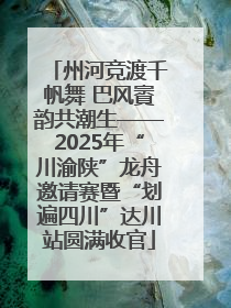 州河竞渡千帆舞 巴风賨韵共潮生——2025年“川渝陕”龙舟邀请赛暨“划遍四川”达川站圆满收官