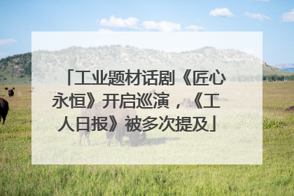 工业题材话剧《匠心永恒》开启巡演，《工人日报》被多次提及