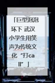 巨型泡泡环下 武汉小学生用笑声为传统文化“打call”