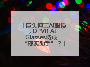 巨头押宝AI眼镜，DPVR AI Glasses将成“现实助手”？