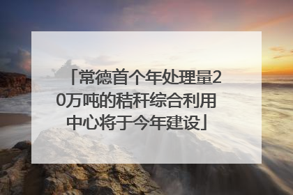 常德首个年处理量20万吨的秸秆综合利用中心将于今年建设