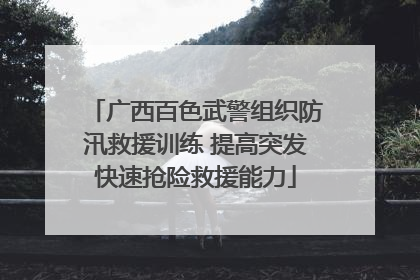 广西百色武警组织防汛救援训练 提高突发快速抢险救援能力