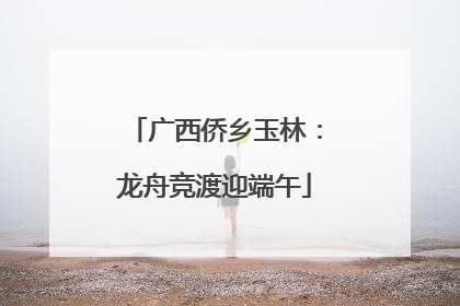 广西侨乡玉林：龙舟竞渡迎端午
