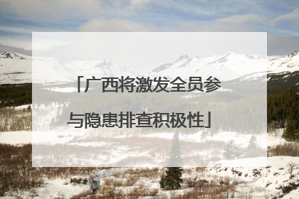 广西将激发全员参与隐患排查积极性
