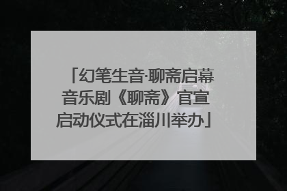 幻笔生音·聊斋启幕 音乐剧《聊斋》官宣启动仪式在淄川举办