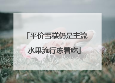 平价雪糕仍是主流 水果流行冻着吃