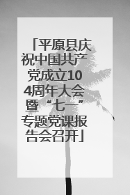 平原县庆祝中国共产党成立104周年大会暨“七一”专题党课报告会召开