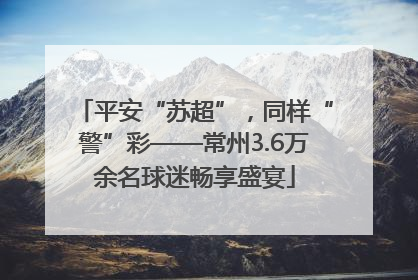 平安“苏超”，同样“警”彩——常州3.6万余名球迷畅享盛宴