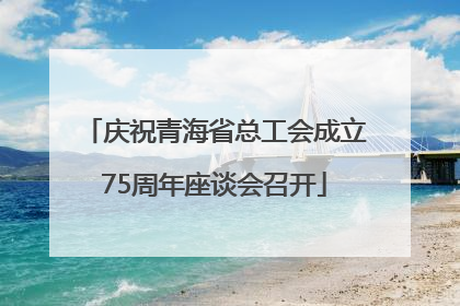庆祝青海省总工会成立75周年座谈会召开