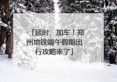 延时、加车！郑州地铁端午假期出行攻略来了