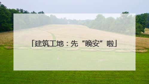 建筑工地：先“晚安”啦