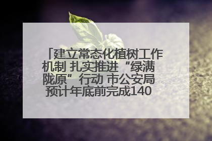 建立常态化植树工作机制 扎实推进“绿满陇原”行动 市公安局预计年底前完成1402亩绿化任务