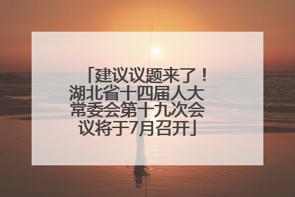 建议议题来了！湖北省十四届人大常委会第十九次会议将于7月召开
