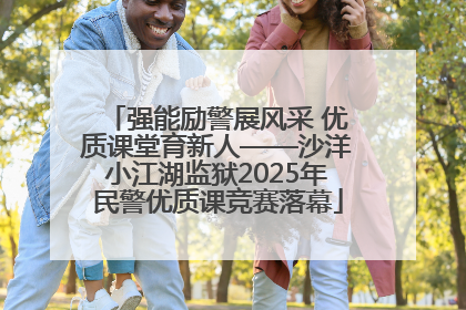 强能励警展风采 优质课堂育新人——沙洋小江湖监狱2025年民警优质课竞赛落幕