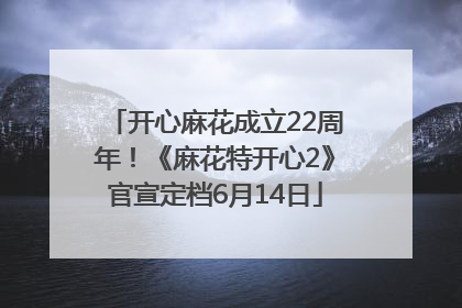 开心麻花成立22周年！《麻花特开心2》官宣定档6月14日
