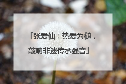 张爱仙：热爱为槌，敲响非遗传承强音