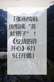 张雨绮韩庚组成“养娃搭子”！《绽放的许开心》6月5日开播