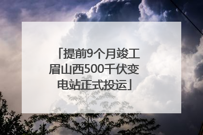 提前9个月竣工 眉山西500千伏变电站正式投运
