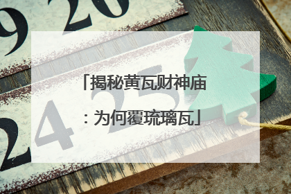 揭秘黄瓦财神庙：为何覆琉璃瓦