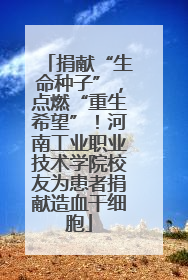 捐献“生命种子”，点燃“重生希望”！河南工业职业技术学院校友为患者捐献造血干细胞