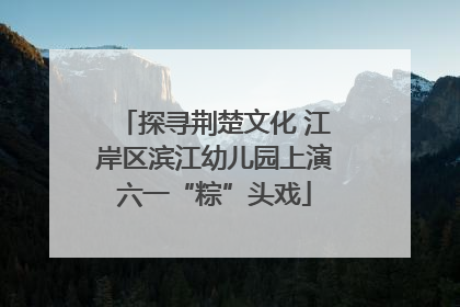 探寻荆楚文化 江岸区滨江幼儿园上演六一“粽”头戏
