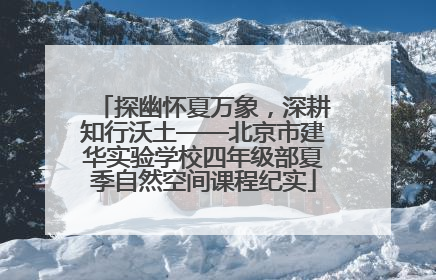 探幽怀夏万象，深耕知行沃土——北京市建华实验学校四年级部夏季自然空间课程纪实