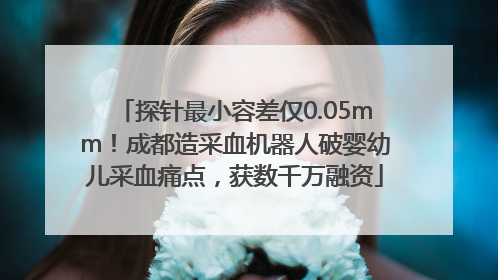 探针最小容差仅0.05mm！成都造采血机器人破婴幼儿采血痛点，获数千万融资