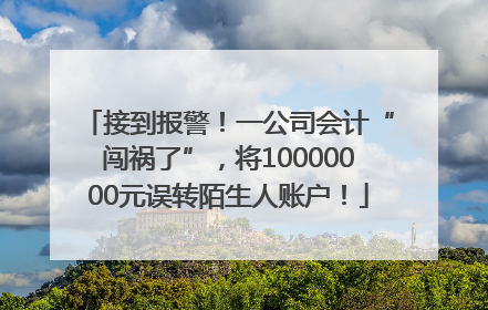 接到报警！一公司会计“闯祸了”，将10000000元误转陌生人账户！
