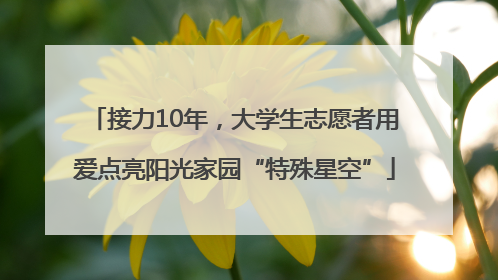 接力10年，大学生志愿者用爱点亮阳光家园“特殊星空”