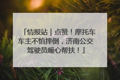 情报站｜点赞！摩托车车主不慎摔倒，济南公交驾驶员暖心帮扶！