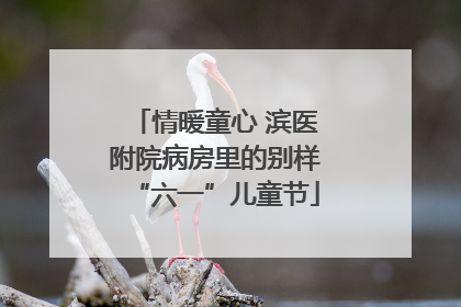 情暖童心 滨医附院病房里的别样“六一”儿童节