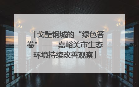 戈壁钢城的“绿色答卷”——嘉峪关市生态环境持续改善观察