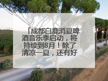 成都白鹿消夏啤酒音乐季启动，将持续到8月！除了清凉一夏，还有好物“必购必带”