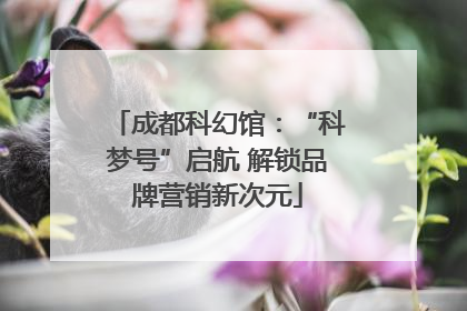 成都科幻馆：“科梦号”启航 解锁品牌营销新次元