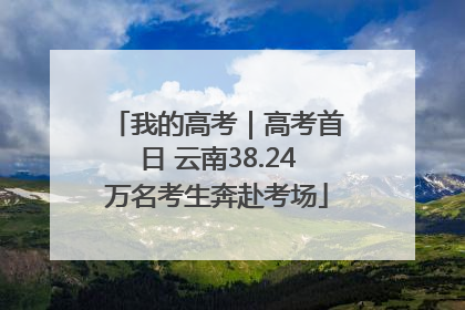 我的高考｜高考首日 云南38.24万名考生奔赴考场
