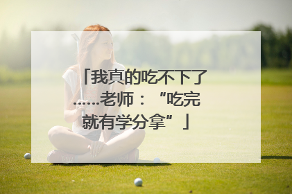 我真的吃不下了……老师：“吃完就有学分拿”