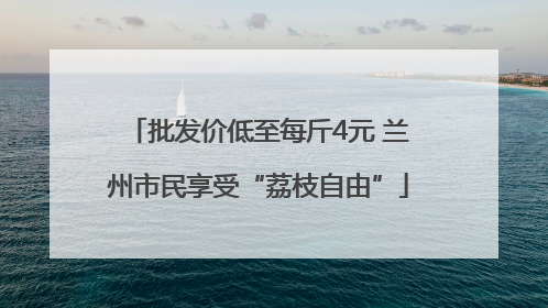批发价低至每斤4元 兰州市民享受“荔枝自由”
