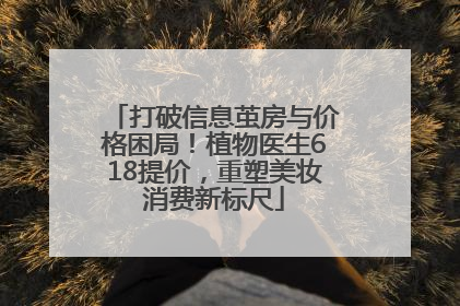 打破信息茧房与价格困局！植物医生618提价，重塑美妆消费新标尺