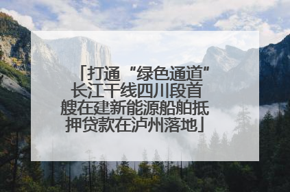 打通“绿色通道” 长江干线四川段首艘在建新能源船舶抵押贷款在泸州落地