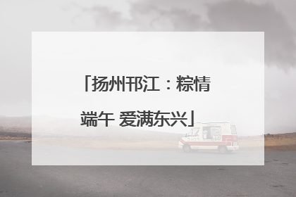 扬州邗江：粽情端午 爱满东兴