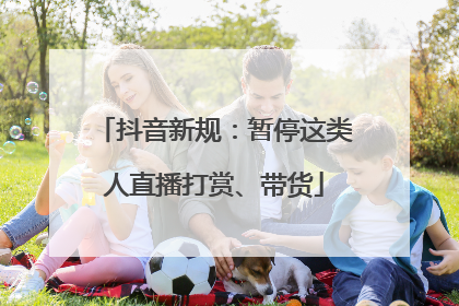 抖音新规：暂停这类人直播打赏、带货