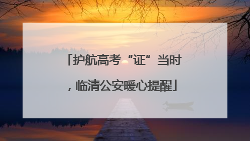 护航高考“证”当时，临清公安暖心提醒