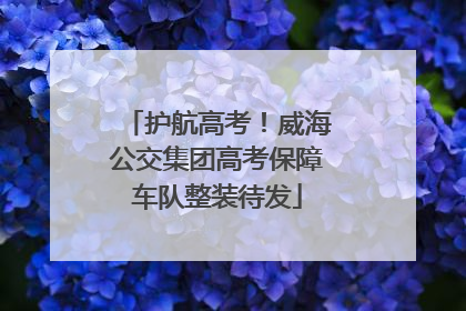 护航高考！威海公交集团高考保障车队整装待发
