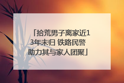 拾荒男子离家近13年未归 铁路民警助力其与家人团聚