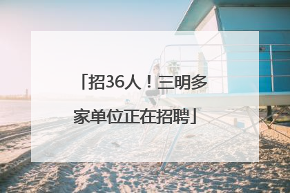招36人！三明多家单位正在招聘