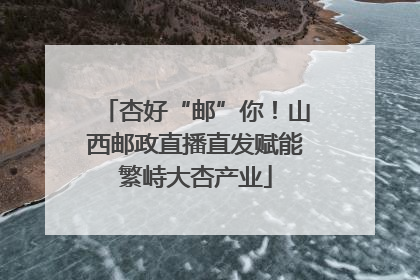 杏好“邮”你！山西邮政直播直发赋能繁峙大杏产业