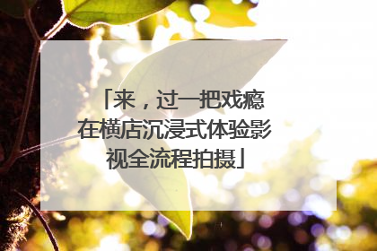 来，过一把戏瘾 在横店沉浸式体验影视全流程拍摄